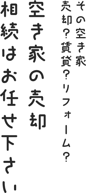 その空き家、売却？賃貸？リフォーム？ 空き家の売却 相続はお任せ下さい